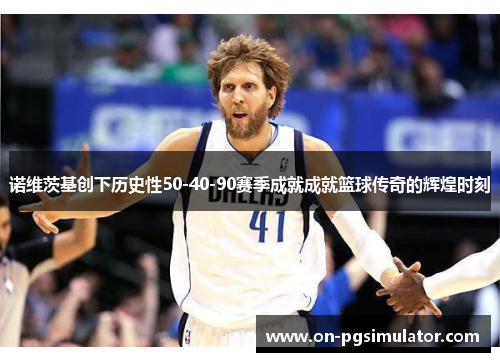 诺维茨基创下历史性50-40-90赛季成就成就篮球传奇的辉煌时刻