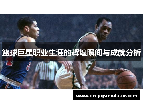 篮球巨星职业生涯的辉煌瞬间与成就分析
