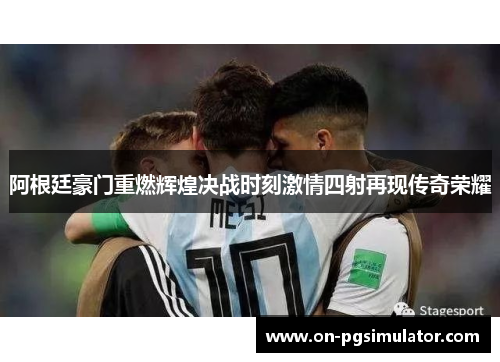 阿根廷豪门重燃辉煌决战时刻激情四射再现传奇荣耀