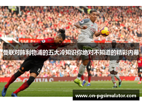 曼联对阵利物浦的五大冷知识你绝对不知道的精彩内幕