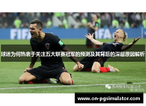 球迷为何热衷于关注五大联赛冠军的预测及其背后的深层原因解析