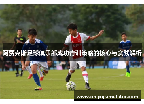 阿贾克斯足球俱乐部成功青训策略的核心与实践解析