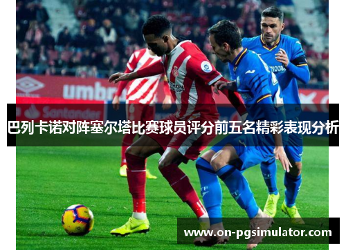 巴列卡诺对阵塞尔塔比赛球员评分前五名精彩表现分析