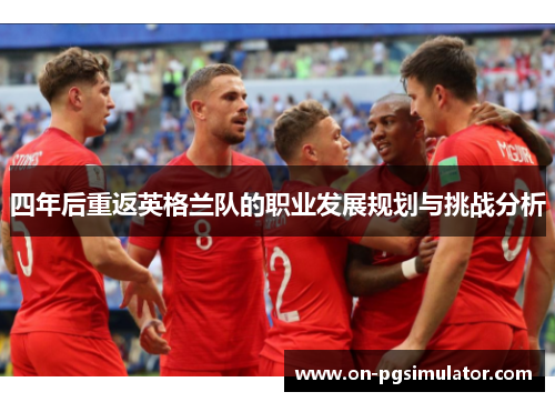 四年后重返英格兰队的职业发展规划与挑战分析