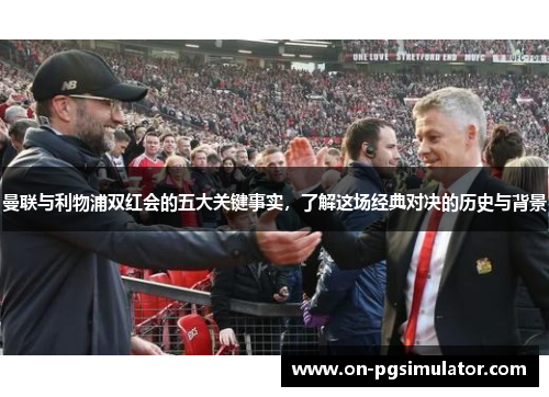 曼联与利物浦双红会的五大关键事实，了解这场经典对决的历史与背景