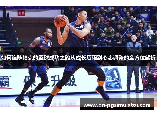 如何追随帕克的篮球成功之路从成长历程到心态调整的全方位解析