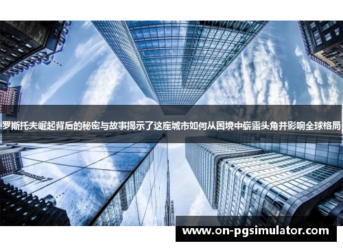 罗斯托夫崛起背后的秘密与故事揭示了这座城市如何从困境中崭露头角并影响全球格局
