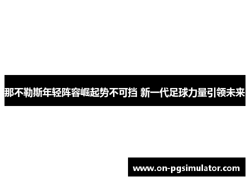 那不勒斯年轻阵容崛起势不可挡 新一代足球力量引领未来