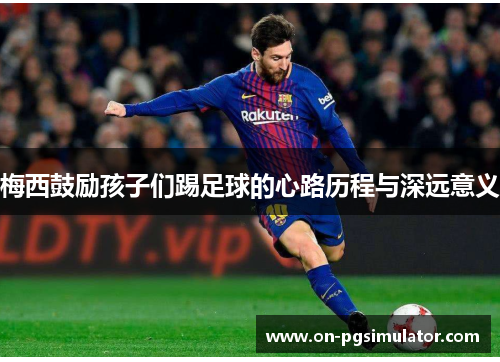 梅西鼓励孩子们踢足球的心路历程与深远意义