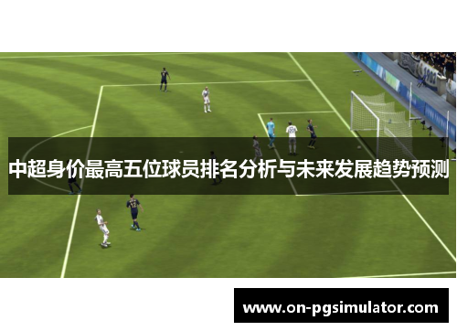 中超身价最高五位球员排名分析与未来发展趋势预测