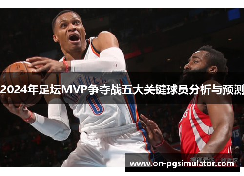 2024年足坛MVP争夺战五大关键球员分析与预测