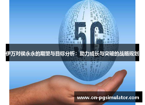 伊万对侯永永的期望与目标分析：助力成长与突破的战略规划