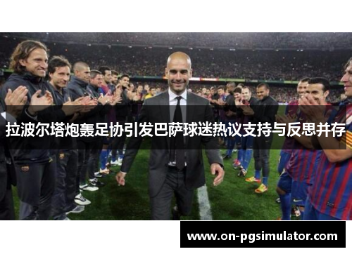 拉波尔塔炮轰足协引发巴萨球迷热议支持与反思并存