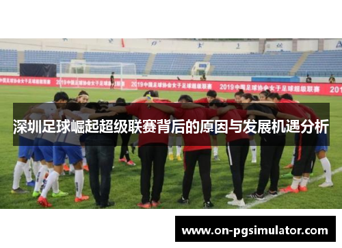 深圳足球崛起超级联赛背后的原因与发展机遇分析