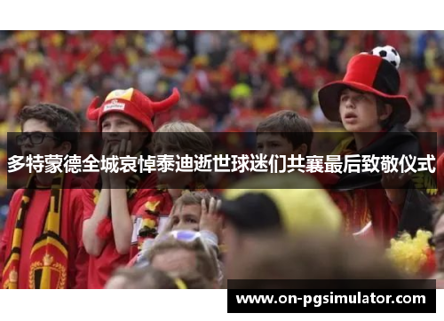 多特蒙德全城哀悼泰迪逝世球迷们共襄最后致敬仪式