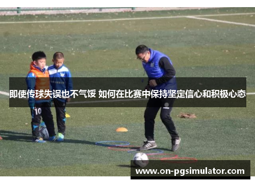 即使传球失误也不气馁 如何在比赛中保持坚定信心和积极心态