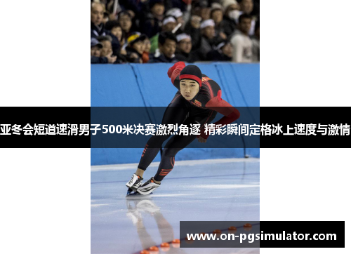 亚冬会短道速滑男子500米决赛激烈角逐 精彩瞬间定格冰上速度与激情
