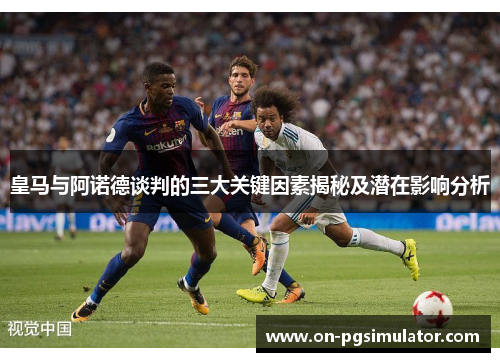 皇马与阿诺德谈判的三大关键因素揭秘及潜在影响分析