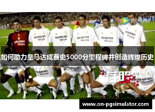 如何助力皇马达成赛史5000分里程碑并创造辉煌历史