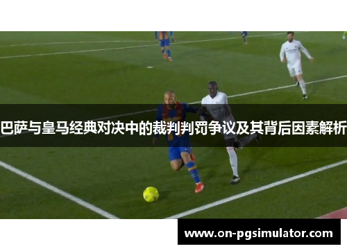 巴萨与皇马经典对决中的裁判判罚争议及其背后因素解析