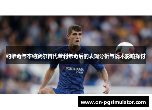 约维奇与本纳赛尔替代普利希奇后的表现分析与战术影响探讨