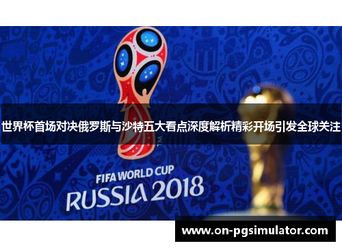 世界杯首场对决俄罗斯与沙特五大看点深度解析精彩开场引发全球关注