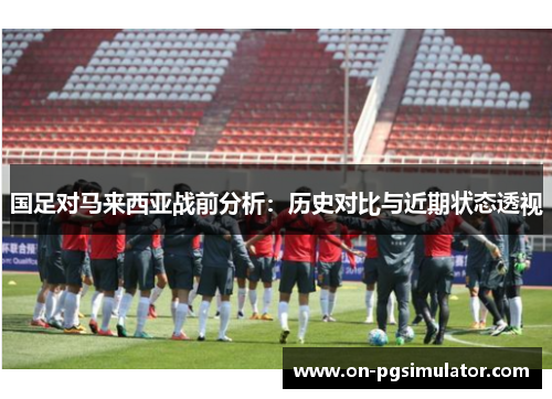 国足对马来西亚战前分析：历史对比与近期状态透视