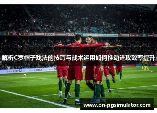 解析C罗帽子戏法的技巧与战术运用如何推动进攻效率提升
