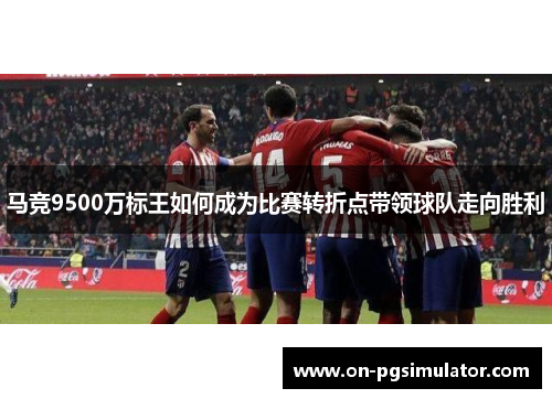 马竞9500万标王如何成为比赛转折点带领球队走向胜利