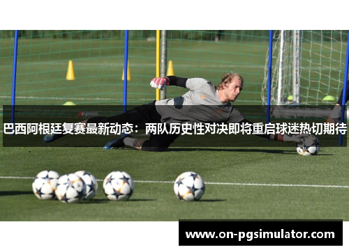 巴西阿根廷复赛最新动态：两队历史性对决即将重启球迷热切期待