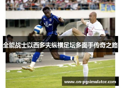 全能战士以西多夫纵横足坛多面手传奇之路