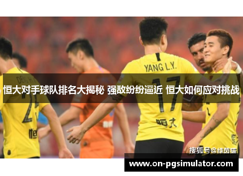 恒大对手球队排名大揭秘 强敌纷纷逼近 恒大如何应对挑战