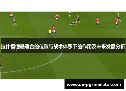 拉什福德最适合的位置与战术体系下的作用及未来发展分析