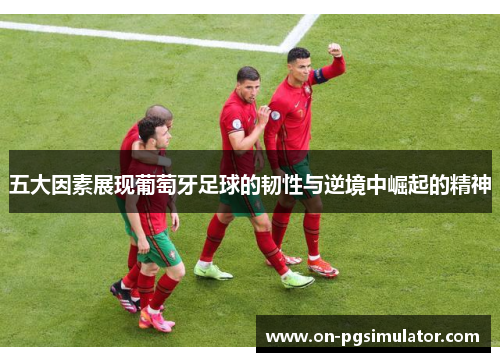 五大因素展现葡萄牙足球的韧性与逆境中崛起的精神
