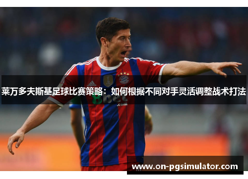 莱万多夫斯基足球比赛策略：如何根据不同对手灵活调整战术打法