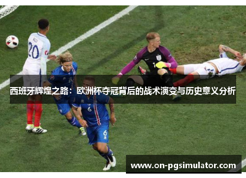 西班牙辉煌之路：欧洲杯夺冠背后的战术演变与历史意义分析