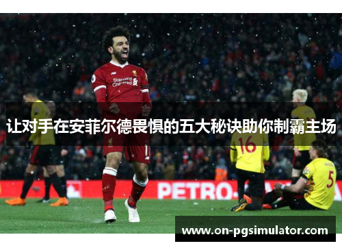 让对手在安菲尔德畏惧的五大秘诀助你制霸主场 让对手在安菲尔德畏惧的五大秘诀助你制霸主场