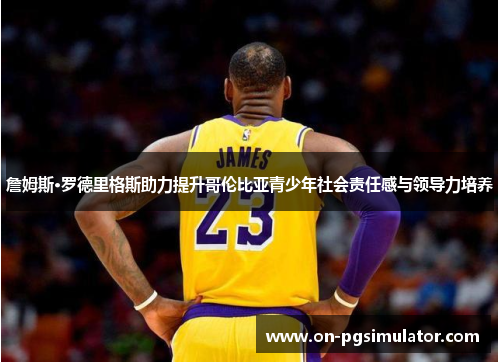 詹姆斯·罗德里格斯助力提升哥伦比亚青少年社会责任感与领导力培养 詹姆斯·罗德里格斯助力提升哥伦比亚青少年社会责任感与领导力培养