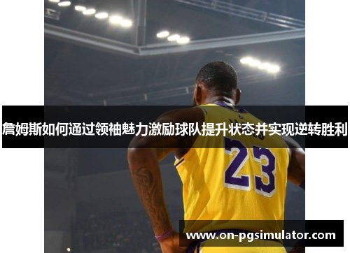 詹姆斯如何通过领袖魅力激励球队提升状态并实现逆转胜利