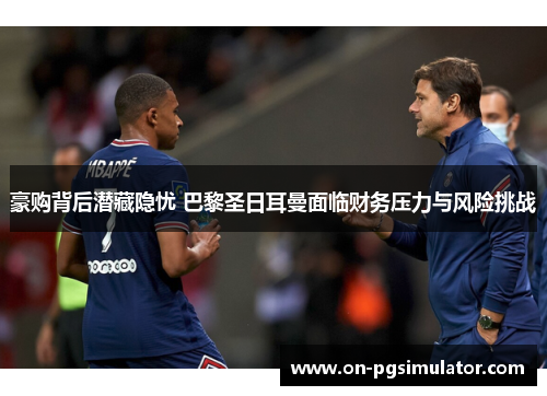 豪购背后潜藏隐忧 巴黎圣日耳曼面临财务压力与风险挑战