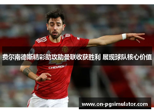 费尔南德斯精彩助攻助曼联收获胜利 展现球队核心价值