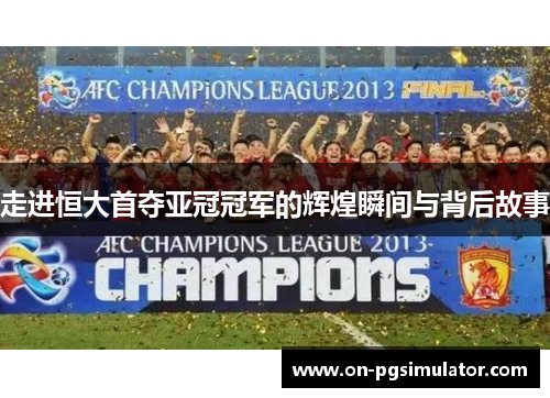 走进恒大首夺亚冠冠军的辉煌瞬间与背后故事