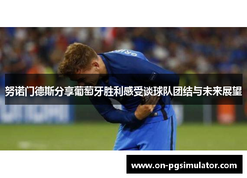 努诺门德斯分享葡萄牙胜利感受谈球队团结与未来展望
