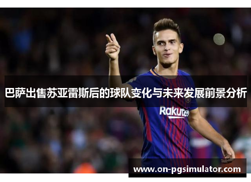 巴萨出售苏亚雷斯后的球队变化与未来发展前景分析