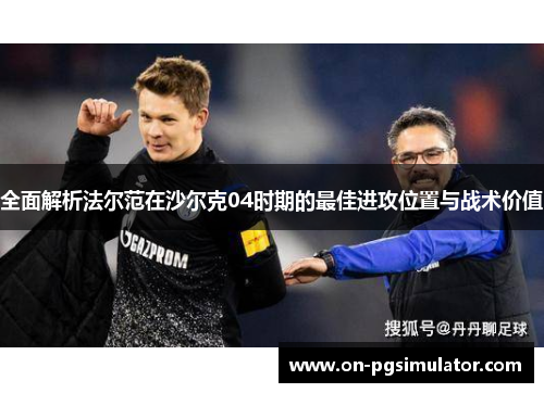 全面解析法尔范在沙尔克04时期的最佳进攻位置与战术价值