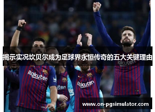 揭示实况坎贝尔成为足球界永恒传奇的五大关键理由 揭示实况坎贝尔成为足球界永恒传奇的五大关键理由