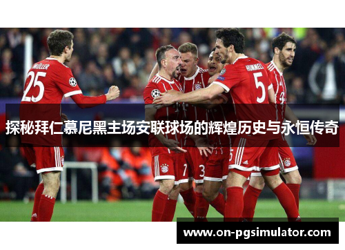 探秘拜仁慕尼黑主场安联球场的辉煌历史与永恒传奇 探秘拜仁慕尼黑主场安联球场的辉煌历史与永恒传奇