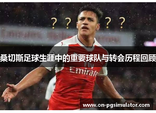 桑切斯足球生涯中的重要球队与转会历程回顾