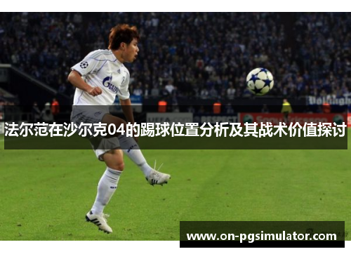 法尔范在沙尔克04的踢球位置分析及其战术价值探讨 法尔范在沙尔克04的踢球位置分析及其战术价值探讨