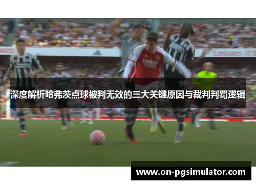 深度解析哈弗茨点球被判无效的三大关键原因与裁判判罚逻辑
